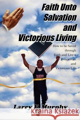 Faith Unto Salvation and Victorious Living: How to be Saved through Faith and Live a Prosperous and Victorious Life Murphy, Larry F. 9781420808605