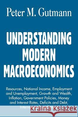 Understanding Modern Macroeconomics: Resources, National Income, Employment and Unemployment, Growth and Wealth, Inflation, Government Policies, Money Gutmann, Peter M. 9781420808643