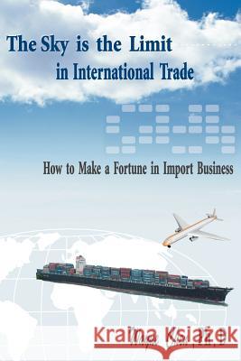The Sky Is the Limit in International Trade: How to Make a Fortune in Import Business Chen, Wayne 9781420808896 Authorhouse