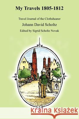 My Travels 1805-1812: Travel Journal of the Clothshearer Johann David Scholtz Scholtz, David Johann 9781420810387