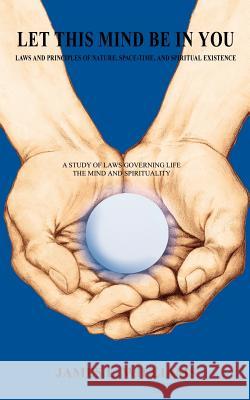 Let This Mind Be in You: Laws and Principles of Nature, Space-Time, and Spiritual Existance Williams, James L. 9781420812640 Authorhouse