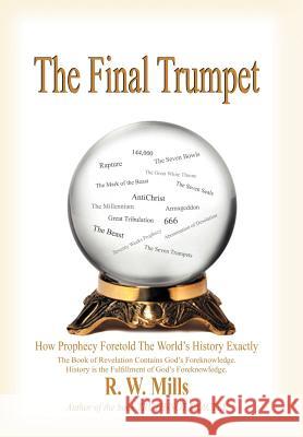 The Final Trumpet: How Prophecy Foretold The World's History Exactly Mills, R. W. 9781420812688 Authorhouse