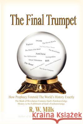 The Final Trumpet: How Prophecy Foretold The World's History Exactly Mills, R. W. 9781420812695 Authorhouse