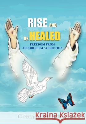 Rise and Be Healed: Freedom from Alcoholism / Addiction Bradley, Craig L. 9781420817263