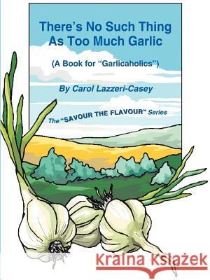 There's No Such Thing as Too Much Garlic: A Book for Garlicaholics Lazzeri-Casey, Carol 9781420819892