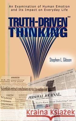 Truth-Driven Thinking: An Examination of Human Emotion and Its Impact on Everyday Life Gibson, Stephen L. 9781420820812