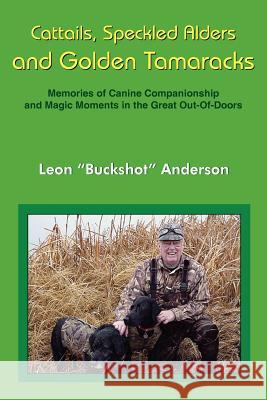 Cattails, Speckled Alders and Golden Tamaracks: Memories of Canine Companionship and Magic Moments in the Great Out-Of-Doors Anderson, Leon 9781420822564