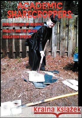 Academic Sharecroppers: Exploitation of Adjunct Faculty and the Higher Education System Fountain, Wendell V. 9781420823684