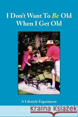 I Don't Want To Be Old When I Get Old: A Lifestyle Experiment Lofquist, Thelma J. 9781420824773