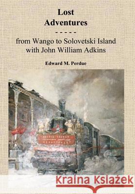 Lost Adventures: From Wango to Solovetski Island with John W. Adkins Perdue, Edward M. 9781420827538