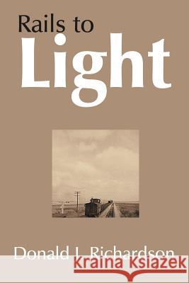 Rails to Light Donald J. Richardson 9781420830392 Authorhouse