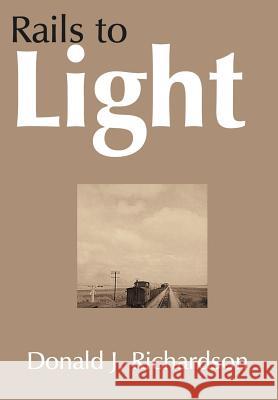 Rails to Light Donald J. Richardson 9781420830408 Authorhouse