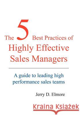 The 5 Best Practices of Highly Effective Sales Managers: A Guide to Leading High Performance Sales Teams Elmore, Jerry D. 9781420831641 Authorhouse