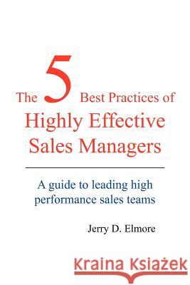 The 5 Best Practices of Highly Effective Sales Managers: A Guide to Leading High Performance Sales Teams Elmore, Jerry D. 9781420831658 Authorhouse