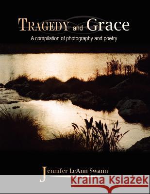 Tragedy and Grace: A compilation of photography and poetry Swann, Jennifer Leann 9781420832211 Authorhouse