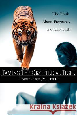 Taming The Obstetrical Tiger: The Truth About Pregnancy and Childbirth Oliver, Robert 9781420833423