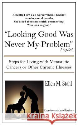 Looking Good Was Never My Problem: Steps for Living with Metastatic Cancers or Other Chronic Illnesses Stahl, Ellen M. 9781420834451 Authorhouse