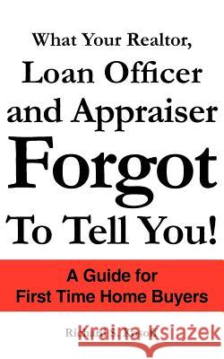 What Your Realtor, Loan Officer and Appraiser Forgot to Tell You! Richard S. Kosoff 9781420837421 Authorhouse