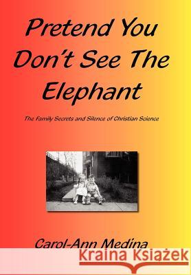 Pretend You Don't See The Elephant: The Family Secrets And Silence of Christian Science Medina, Carol-Ann 9781420838589 Authorhouse