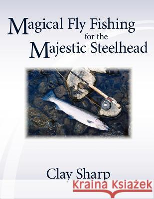 Magical Fly Fishing for the Majestic Steelhead Clay Sharp 9781420841190 Authorhouse