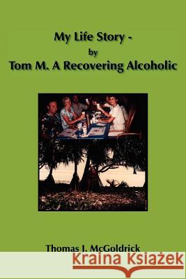 My Life Story - by Tom M. A Recovering Alcoholic Thomas J. McGoldrick 9781420842012 Authorhouse