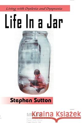 Life in a Jar: Living with Dyslexia and Dyspraxia Sutton, Stephen 9781420842104 Authorhouse