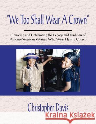 We Too Shall Wear A Crown: Honoring and Celebrating the Legacy and Tradition of African-American Women Who Wear Hats to Church Davis, Christopher 9781420842340
