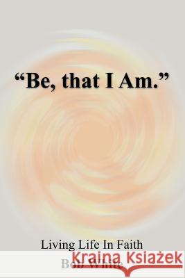 Be, that I Am. White, Bob 9781420845549 Authorhouse