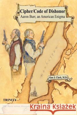 Cipher/Code of Dishonor; Aaron Burr, an American Enigma Alan J. Clar Alan J. Clark 9781420846386 Authorhouse