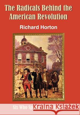 The Radicals Behind the American Revolution Richard Horton 9781420849172