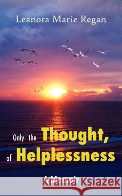 Only the Thought, of Helplessness: (A Memoir) Regan, Leanora Marie 9781420849196