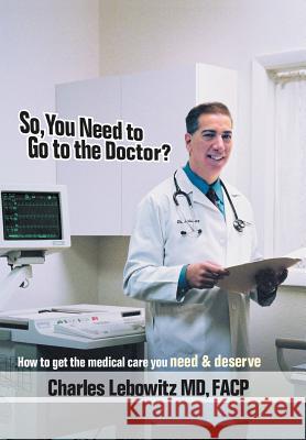 So, You Need to Go to The Doctor?: How to get the medical care that you need & deserve Lebowitz, Charles 9781420853162