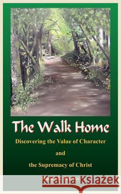 The Walk Home: Discovering the Value of Character and the Supremacy of Christ Blevins, Randy E. 9781420855265 Authorhouse