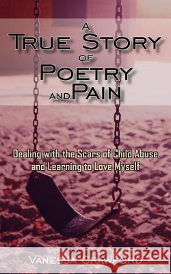 A True Story of Poetry and Pain: Dealing with the Scars of Child Abuse and Learning to Love Myself Crawford, Vanessa 9781420855623 Authorhouse