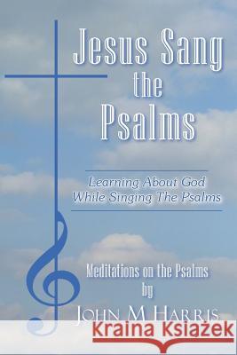 Jesus Sang the Psalms: Learning About God While Singing the Psalms Harris, John M. 9781420861013 Authorhouse