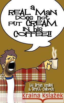 A Real Man Does Not Put Cream in His Coffee Brian Smiley Brett Calhoun 9781420862508 Authorhouse