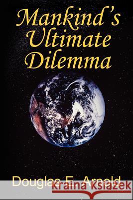 Mankind's Ultimate Dilemma Douglas E. Arnold 9781420866971
