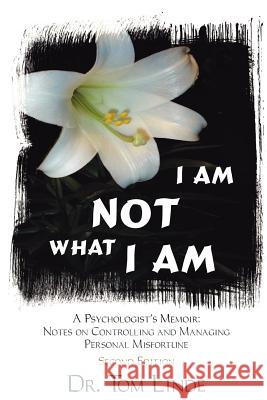 I Am Not What I Am: A Psychologist's Memoir: Notes On Controlling and Managing Personal Misfortune Linde, Tom 9781420867633