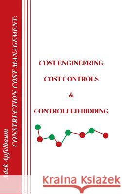 Construction Cost Management: Cost Engineering, Cost Controls and Controlled Bidding Apfelbaum, Adek 9781420871401