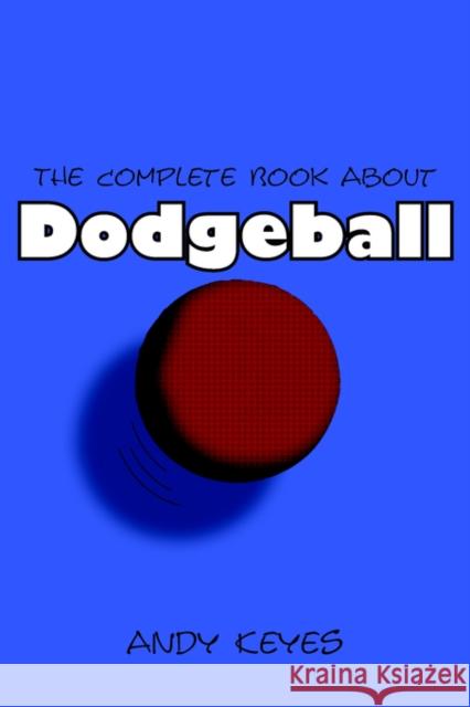 The Complete Book about Dodgeball Keyes, Andy 9781420875485 Authorhouse