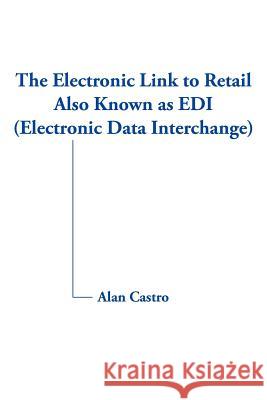 The Electronic Link to Retail Also Known as EDI (Electronic Data Interchange) Alan Castro 9781420875973 Authorhouse