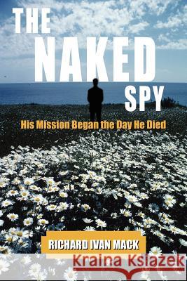 The Naked Spy: His Mission Began the Day He Died Mack, Richard Ivan 9781420876871