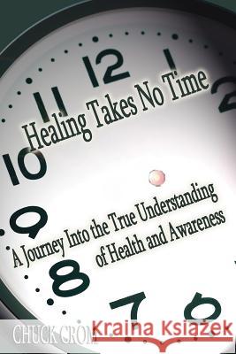 Healing Takes No Time: A Journey Into the True Understanding of Health and Awareness Crom, Chuck 9781420881165 Authorhouse