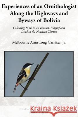 Experiences of an Ornithologist Along the Highways and Byways of Bolivia: Collecting Birds in an Isolated, Magnificent Land in the Nineteen Thirties Carriker, Melbourne Armstrong, Jr. 9781420882902 Authorhouse
