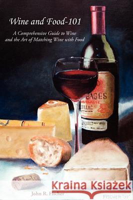 Wine and Food-101: A Comprehensive Guide to Wine and the Art of Matching Wine with Food Fischer, John R. 9781420883015 Authorhouse