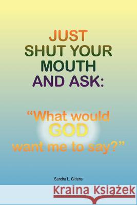 Just Shut Your Mouth and Ask: What would GOD want me to say? Gittens, Sandra L. 9781420883695 Authorhouse