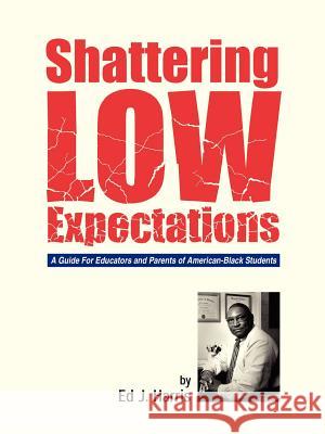 Shattering Low Expectations: A Guide For Educators and Parents of American-Black Students Harris, Ed J. 9781420884340 Authorhouse