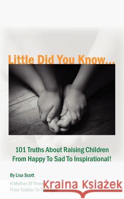 Little Did You Know...101 Truths About Raising Children From Happy To Sad To Inspirational! Lisa Scott 9781420884401