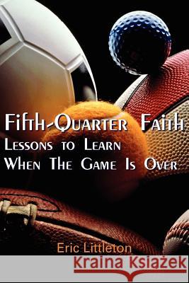 Fifth-Quarter Faith: Lessons to Learn When The Game Is Over Littleton, Eric 9781420885910 Authorhouse