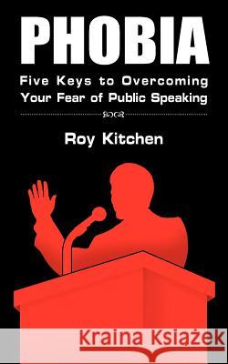 Phobia: Five Keys to Overcoming Your Fear of Public Speaking Roy Kitchen 9781420886276